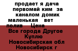 продает я дача  первомай ким  за каналом домик маленькая   вет        полив  › Цена ­ 250 000 - Все города Другое » Куплю   . Новосибирская обл.,Новосибирск г.